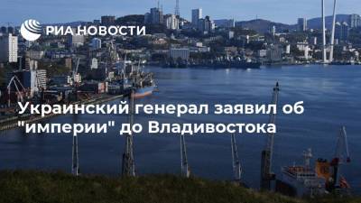 Украинский генерал заявил об "империи" до Владивостока