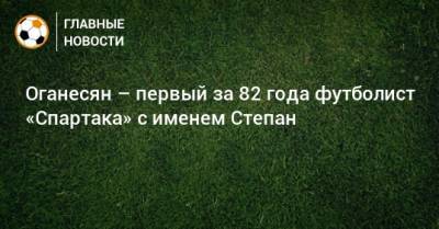Оганесян – первый за 82 года футболист «Спартака» с именем Степан