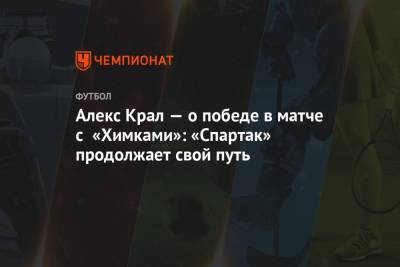 Алекс Крал — о победе в матче с «Химками»: «Спартак» продолжает свой путь