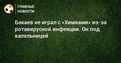 Бакаев не играл с «Химками» из-за ротавирусной инфекции. Он под капельницей