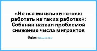 «Не все москвичи готовы работать на таких работах»: Собянин назвал проблемой снижение числа мигрантов