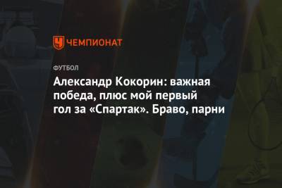 Александр Кокорин: важная победа, плюс мой первый гол за «Спартак». Браво, парни