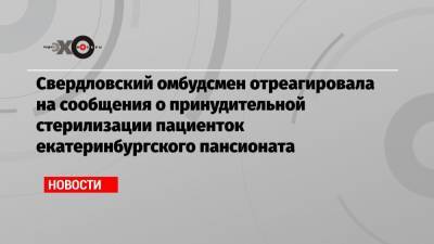 Свердловский омбудсмен отреагировала на сообщения о принудительной стерилизации пациенток екатеринбургского пансионата
