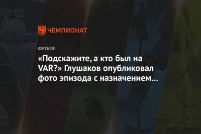 «Подскажите, а кто был на VAR?» Глушаков опубликовал фото эпизода с назначением пенальти