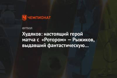 Худяков: настоящий герой матча с «Ротором» — Рыжиков, выдавший фантастическую игру
