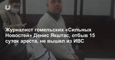 Журналист гомельских «Сильных Новостей» Денис Якштас, отбыв 15 суток ареста, не вышел из ИВС