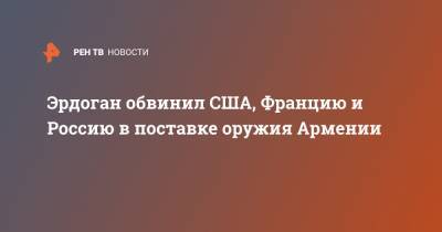 Эрдоган обвинил США, Францию и Россию в поставке оружия Армении