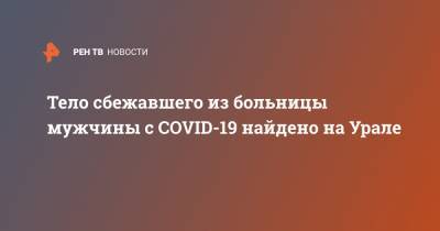 Тело сбежавшего из больницы мужчины с COVID-19 найдено на Урале