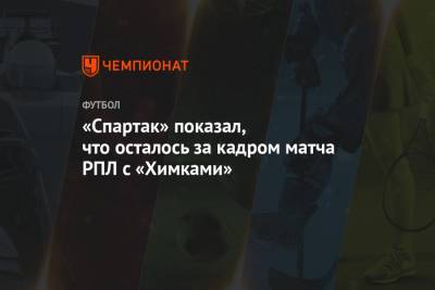 «Спартак» показал, что осталось за кадром матча РПЛ с «Химками»