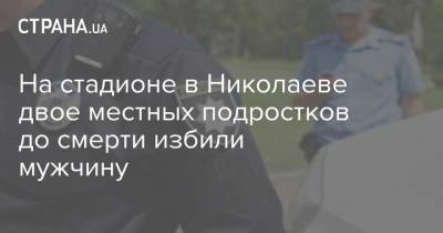 На стадионе в Николаеве двое местных подростков до смерти избили мужчину