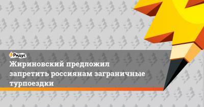 Жириновский предложил запретить россиянам заграничные турпоездки