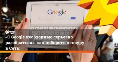 «СGoogle необходимо серьезно разобраться»: как побороть цензуру в Сети