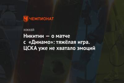 Никитин — о матче с «Динамо»: тяжёлая игра. ЦСКА уже не хватало эмоций