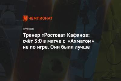 Тренер «Ростова» Кафанов: счёт 3:0 в матче с «Ахматом» не по игре. Они были лучше