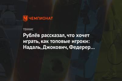 Рублёв рассказал, что хочет играть, как топовые игроки: Надаль, Джокович, Федерер и Маррей