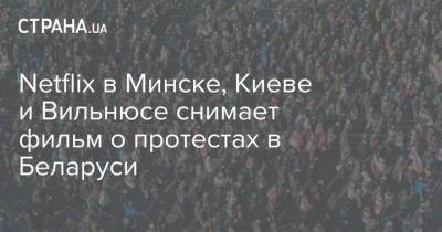 Netflix в Минске, Киеве и Вильнюсе снимает фильм о протестах в Беларуси