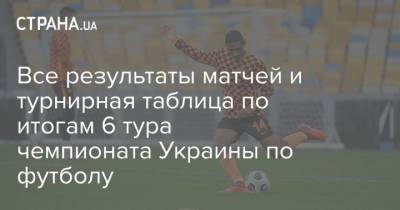 Все результаты матчей и турнирная таблица по итогам 6 тура чемпионата Украины по футболу