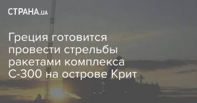 Греция готовится провести стрельбы ракетами комплекса С-300 на острове Крит