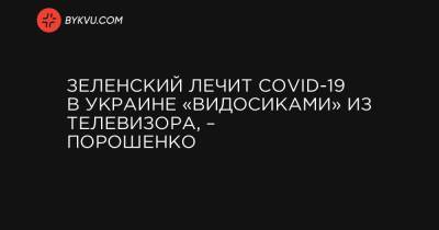 Зеленский лечит COVID-19 в Украине «видосиками» из телевизора, – Порошенко
