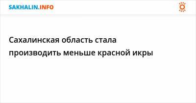 Сахалинская область стала производить меньше красной икры