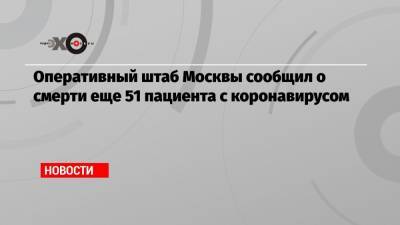 Оперативный штаб Москвы сообщил о смерти еще 51 пациента с коронавирусом