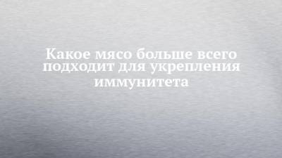 Какое мясо больше всего подходит для укрепления иммунитета