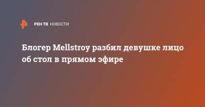 Блогер Mellstroy разбил девушке лицо об стол в прямом эфире