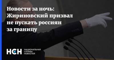 Новости за ночь: Жириновский призвал не пускать россиян за границу