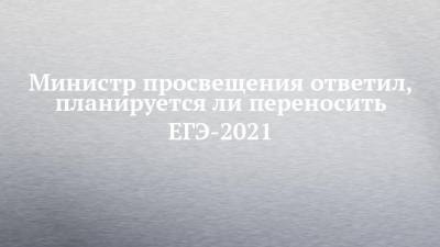 Министр просвещения ответил, планируется ли переносить ЕГЭ-2021