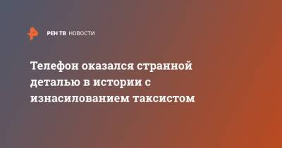 Телефон оказался странной деталью в истории с изнасилованием таксистом