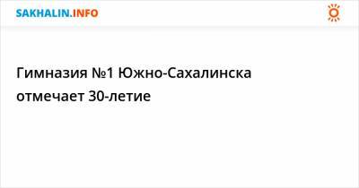 Гимназия №1 Южно-Сахалинска отмечает 30-летие