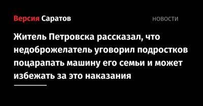 Житель Петровска рассказал, что недоброжелатель уговорил подростков поцарапать машину его семьи и может избежать за это наказания - nversia.ru - Саратовская обл. - Петровск - район Петровский