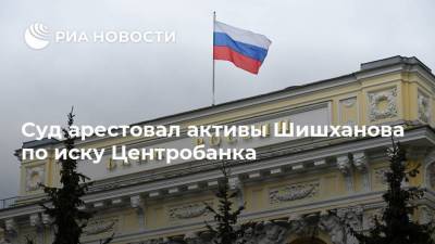 Суд арестовал активы Шишханова по иску Центробанка