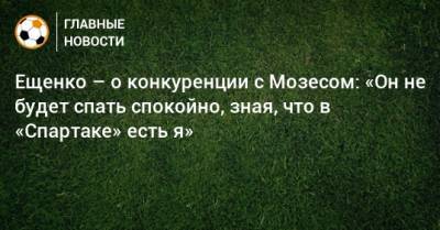 Ещенко – о конкуренции с Мозесом: «Он не будет спать спокойно, зная, что в «Спартаке» есть я»