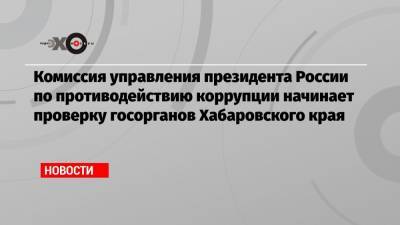 Комиссия управления президента России по противодействию коррупции начинает проверку госорганов Хабаровского края