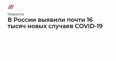 В России выявили почти 16 тысяч новых случаев COVID-19