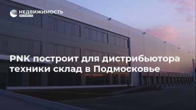 PNK построит для дистрибьютора техники склад в Подмосковье