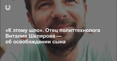 «К этому шло». Отец политтехнолога Виталия Шклярова — об освобождении сына