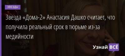 Звезда «Дома-2» Анастасия Дашко считает, что получила реальный срок в тюрьме из-за медийности