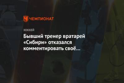 Бывший тренер вратарей «Сибири» отказался комментировать своё увольнение