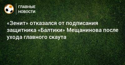 «Зенит» отказался от подписания защитника «Балтики» Мещанинова после ухода главного скаута