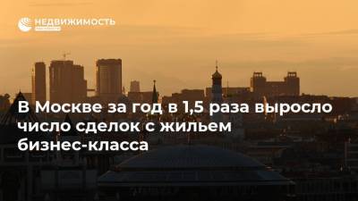 В Москве за год в 1,5 раза выросло число сделок с жильем бизнес-класса