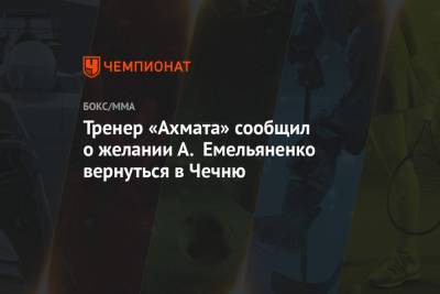 Тренер «Ахмата» сообщил о желании А. Емельяненко вернуться в Чечню