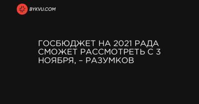Госбюджет на 2021 Рада сможет рассмотреть с 3 ноября, – Разумков