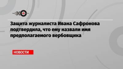 Защита журналиста Ивана Сафронова подтвердила, что ему назвали имя предполагаемого вербовщика