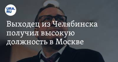 Выходец из Челябинска получил высокую должность в Москве