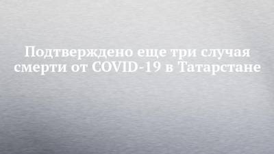 Подтверждено еще три случая смерти от COVID-19 в Татарстане