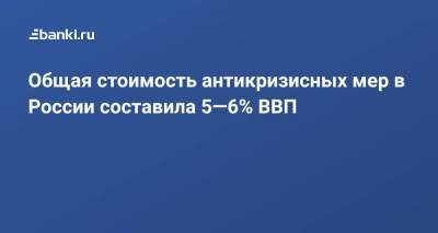 Общая стоимость антикризисных мер в России составила 5—6% ВВП