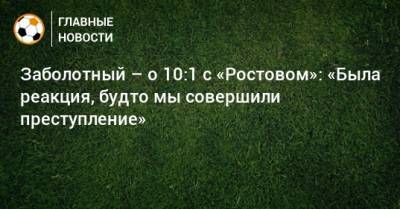 Заболотный – о 10:1 с «Ростовом»: «Была реакция, будто мы совершили преступление»