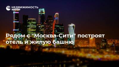 Рядом с "Москва-Сити" построят отель и жилую башню